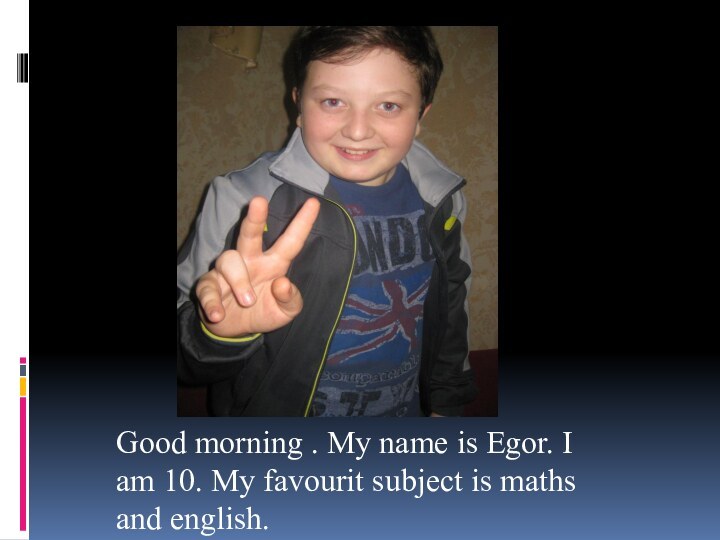 Good morning . My name is Egor. I am 10. My favourit