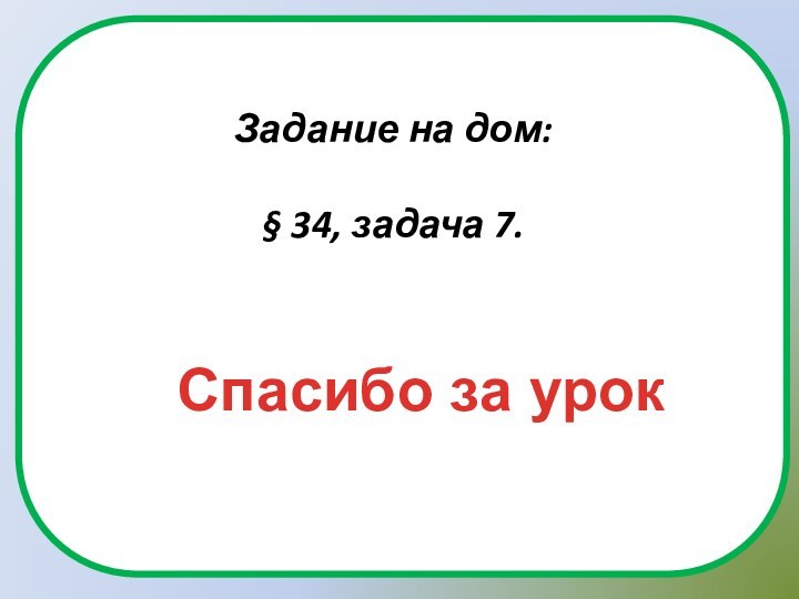 Задание на дом:§ 34, задача 7.Спасибо за урок