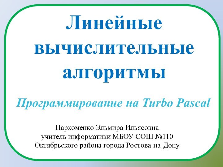 Линейные вычислительные алгоритмыПрограммирование на Turbo PascalПархоменко Эльмира Ильясовнаучитель информатики МБОУ СОШ №110