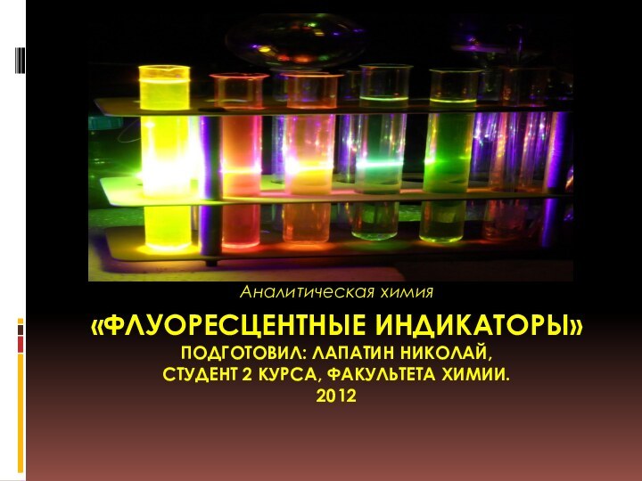 «Флуоресцентные индикаторы» Подготовил: Лапатин Николай,  студент 2 курса, факультета химии. 2012Аналитическая химия