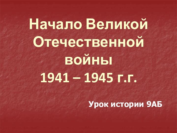 Начало Великой Отечественной войны 1941 – 1945 г.г.Урок истории 9АБ