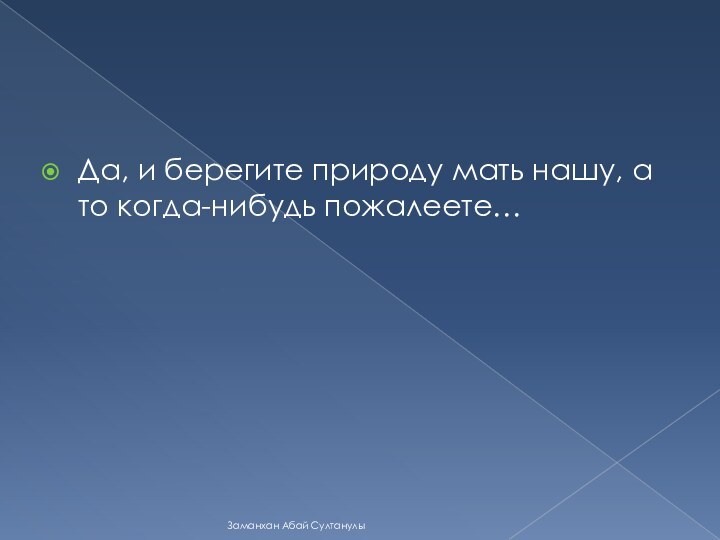 Да, и берегите природу мать нашу, а то когда-нибудь пожалеете…Заманхан Абай Султанулы