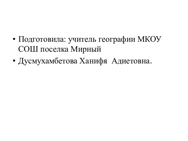 Подготовила: учитель географии МКОУ СОШ поселка Мирный Дусмухамбетова Ханифя Адиетовна.