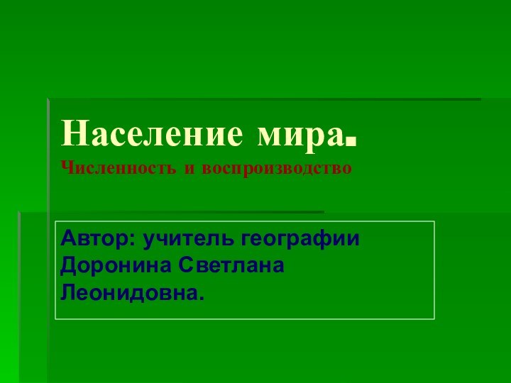 Население мира. Численность и воспроизводствоАвтор: учитель географии Доронина Светлана Леонидовна.