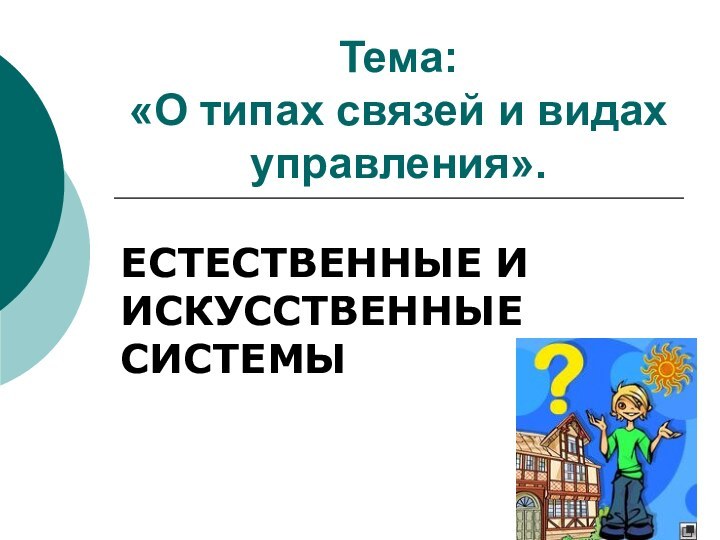 Тема:  «О типах связей и видах управления».ЕСТЕСТВЕННЫЕ И ИСКУССТВЕННЫЕ СИСТЕМЫ