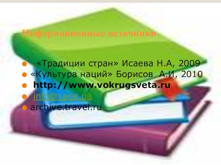 Информационные источники  «Традиции стран» Исаева Н.А, 2009«Культура наций» Борисов А.И, 2010 http://www.vokrugsveta.ru info@saga.uaarchive.travel.ru