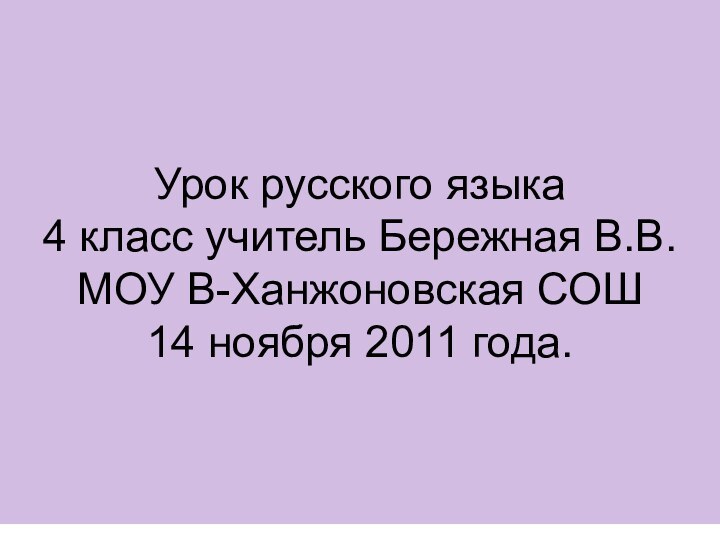 Урок русского языка 4 класс учитель Бережная В.В. МОУ В-Ханжоновская СОШ 14 ноября 2011 года.