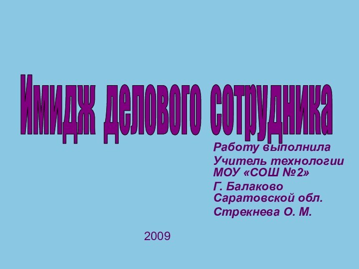 Имидж делового сотрудникаРаботу выполнила Учитель технологии МОУ «СОШ №2»Г. Балаково Саратовской обл.Стрекнева О. М.2009