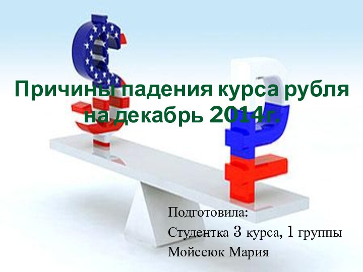 Подготовила:Студентка 3 курса, 1 группыМойсеюк МарияПричины падения курса рубля на декабрь 2014г.