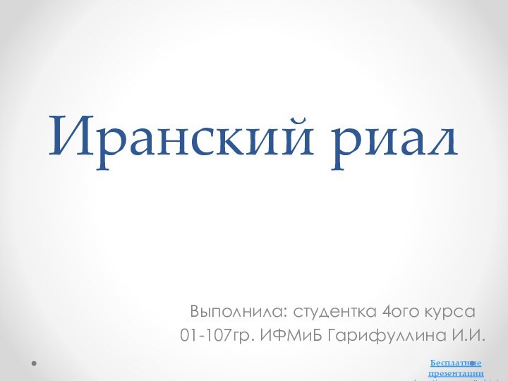 Иранский риалВыполнила: студентка 4ого курса 01-107гр. ИФМиБ Гарифуллина И.И.Бесплатные презентацииhttp://prezentacija.biz/