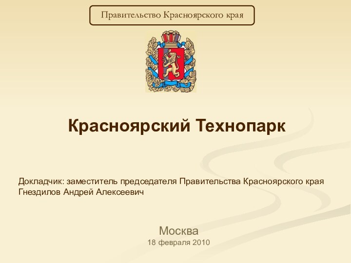 Красноярский ТехнопаркМосква 18 февраля 2010 Правительство Красноярского краяДокладчик: заместитель председателя Правительства Красноярского края Гнездилов Андрей Алексеевич