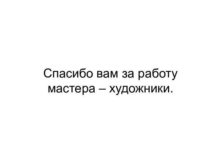 Спасибо вам за работу  мастера – художники.