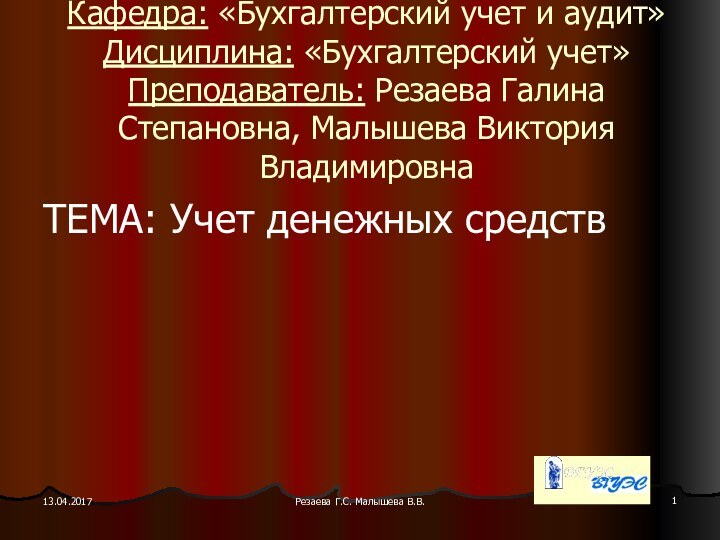 Резаева Г.С. Малышева В.В.Кафедра: «Бухгалтерский учет и аудит» Дисциплина: «Бухгалтерский учет» Преподаватель: