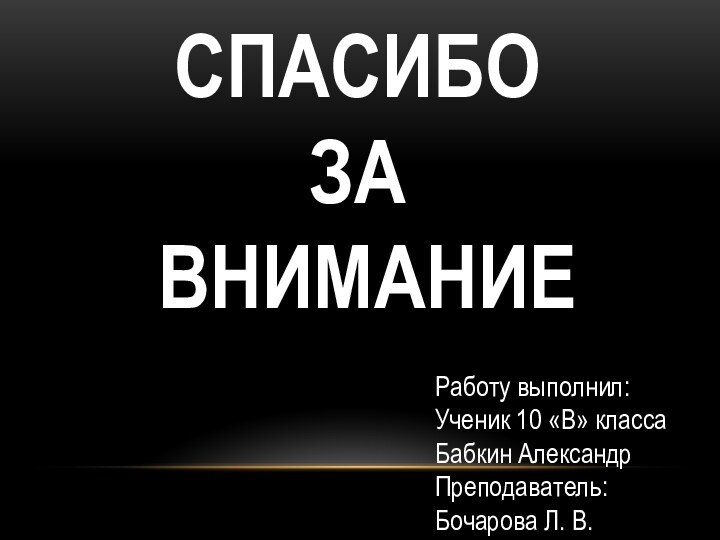 СПАСИБО  ЗА  ВНИМАНИЕРаботу выполнил:Ученик 10 «В» классаБабкин АлександрПреподаватель: Бочарова Л. В.