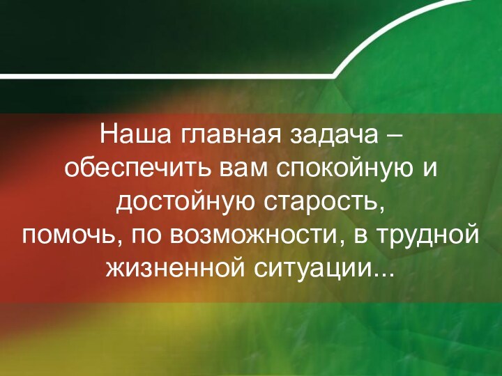 Наша главная задача – обеспечить вам спокойную и достойную старость, помочь, по