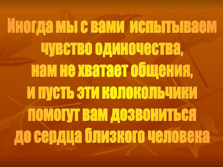 Иногда мы с вами испытываем чувство одиночества, нам не хватает общения,и пусть