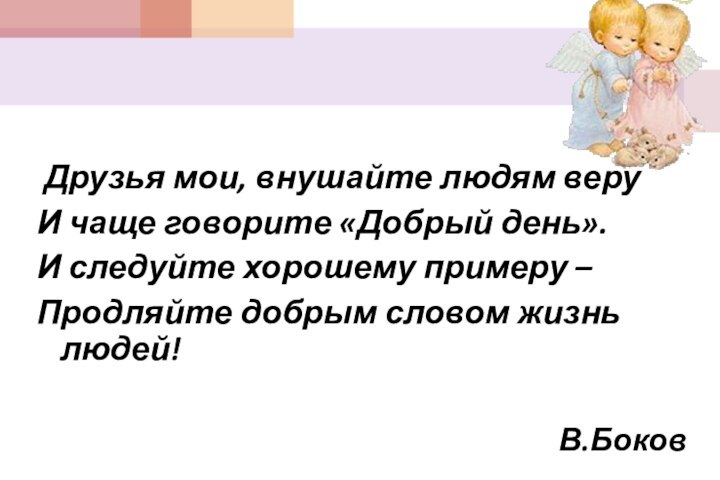 Друзья мои, внушайте людям веруИ чаще говорите «Добрый день».И следуйте хорошему