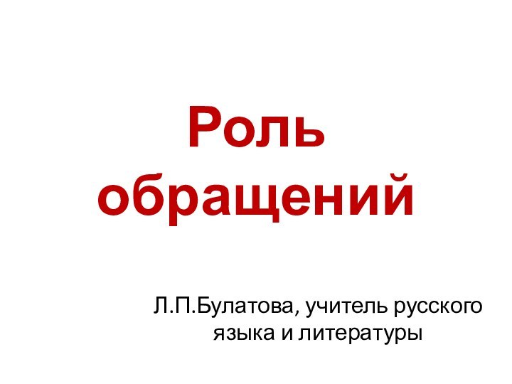 Роль обращенийЛ.П.Булатова, учитель русского языка и литературы