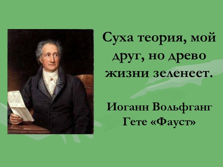 Суха теория, мой друг, но древо жизни зеленеет.  Иоганн Вольфганг Гете «Фауст»