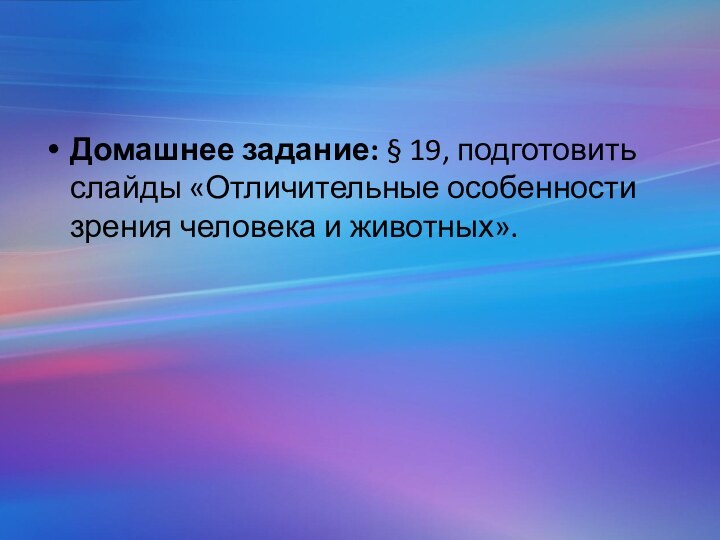 Домашнее задание: § 19, подготовить слайды «Отличительные особенности зрения человека и животных».