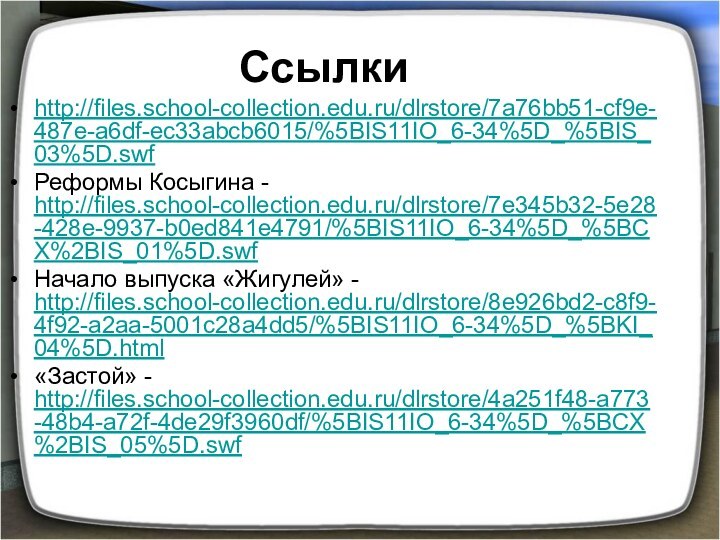 Ссылкиhttp://files.school-collection.edu.ru/dlrstore/7a76bb51-cf9e-487e-a6df-ec33abcb6015/%5BIS11IO_6-34%5D_%5BIS_03%5D.swfРеформы Косыгина - http://files.school-collection.edu.ru/dlrstore/7e345b32-5e28-428e-9937-b0ed841e4791/%5BIS11IO_6-34%5D_%5BCX%2BIS_01%5D.swfНачало выпуска «Жигулей» - http://files.school-collection.edu.ru/dlrstore/8e926bd2-c8f9-4f92-a2aa-5001c28a4dd5/%5BIS11IO_6-34%5D_%5BKI_04%5D.html«Застой» - http://files.school-collection.edu.ru/dlrstore/4a251f48-a773-48b4-a72f-4de29f3960df/%5BIS11IO_6-34%5D_%5BCX%2BIS_05%5D.swf