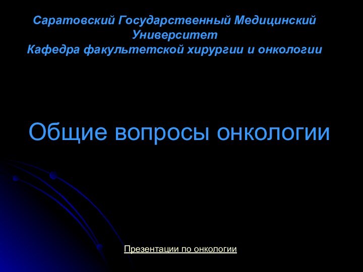 Общие вопросы онкологииСаратовский Государственный Медицинский УниверситетКафедра факультетской хирургии и онкологииПрезентации по онкологии