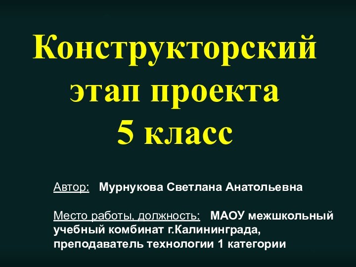 Конструкторский этап проекта 5 классАвтор:  Мурнукова Светлана Анатольевна  Место работы,