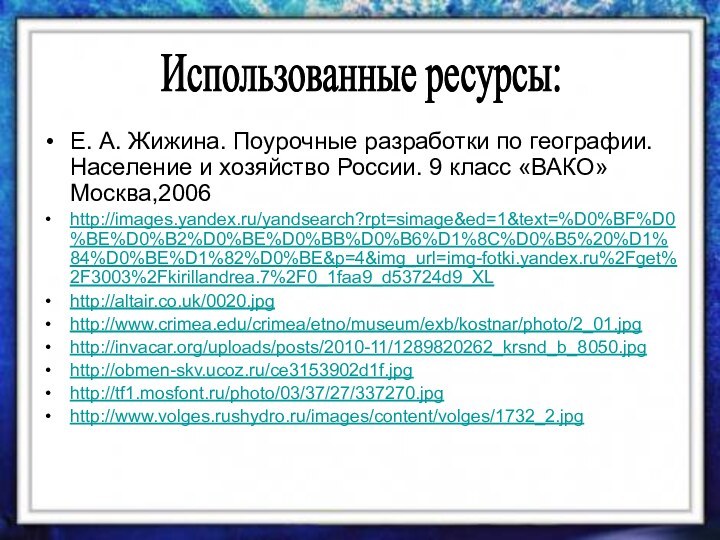 Е. А. Жижина. Поурочные разработки по географии. Население и хозяйство России. 9 класс «ВАКО» Москва,2006http://images.yandex.ru/yandsearch?rpt=simage&ed=1&text=%D0%BF%D0%BE%D0%B2%D0%BE%D0%BB%D0%B6%D1%8C%D0%B5%20%D1%84%D0%BE%D1%82%D0%BE&p=4&img_url=img-fotki.yandex.ru%2Fget%2F3003%2Fkirillandrea.7%2F0_1faa9_d53724d9_XLhttp://altair.co.uk/0020.jpghttp://www.crimea.edu/crimea/etno/museum/exb/kostnar/photo/2_01.jpghttp://invacar.org/uploads/posts/2010-11/1289820262_krsnd_b_8050.jpghttp://obmen-skv.ucoz.ru/ce3153902d1f.jpghttp://tf1.mosfont.ru/photo/03/37/27/337270.jpghttp://www.volges.rushydro.ru/images/content/volges/1732_2.jpgИспользованные ресурсы: