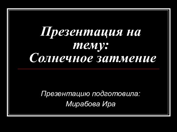 Презентация на тему: Солнечное затмениеПрезентацию подготовила:Мирабова Ира