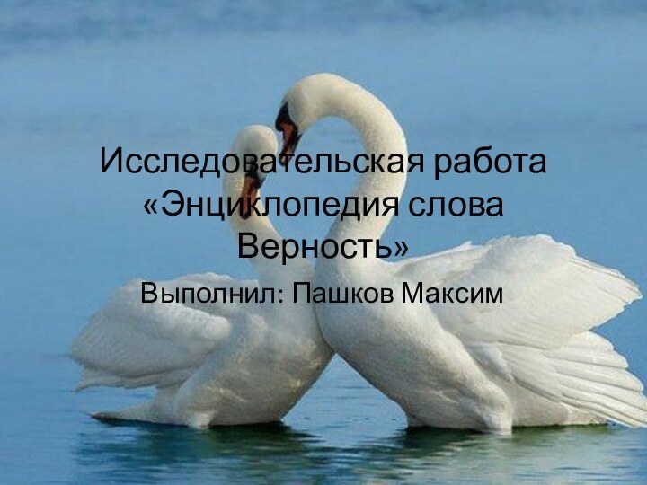 Исследовательская работа «Энциклопедия слова Верность»Выполнил: Пашков Максим