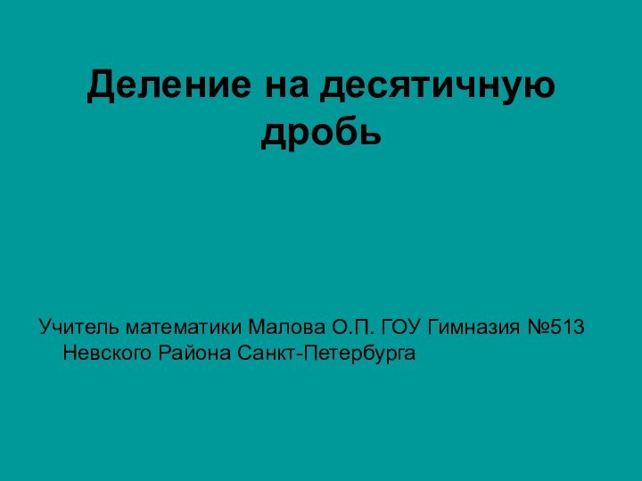 Деление на десятичную дробьУчитель математики Малова О.П. ГОУ Гимназия №513 Невского Района Санкт-Петербурга