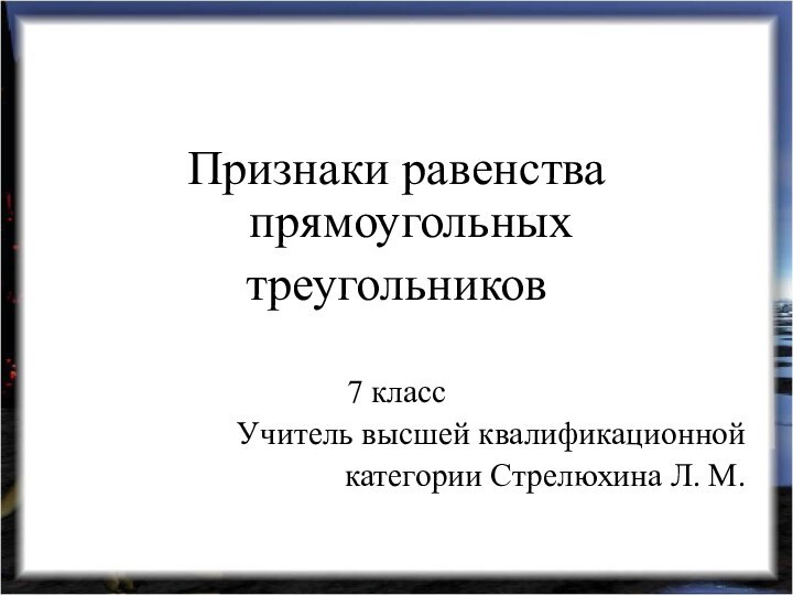 Признаки равенства прямоугольныхтреугольников7 классУчитель высшей квалификационной категории Стрелюхина Л. М.