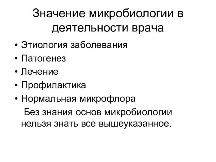 Значение микробиологии в деятельности врачаЭтиология заболеванияПатогенез ЛечениеПрофилактика Нормальная микрофлора	Без знания основ микробиологии нельзя знать все вышеуказанное.