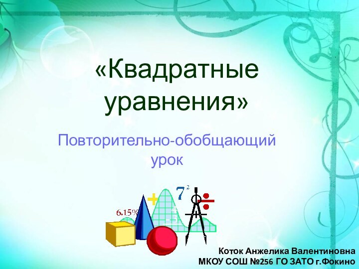 «Квадратные уравнения»Повторительно-обобщающий урокКоток Анжелика ВалентиновнаМКОУ СОШ №256 ГО ЗАТО г.Фокино