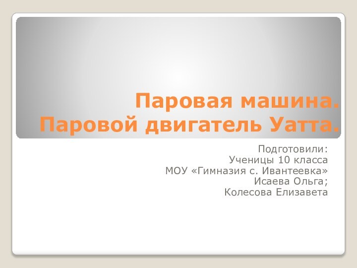 Паровая машина. Паровой двигатель Уатта.Подготовили:Ученицы 10 классаМОУ «Гимназия с. Ивантеевка»Исаева Ольга;Колесова Елизавета