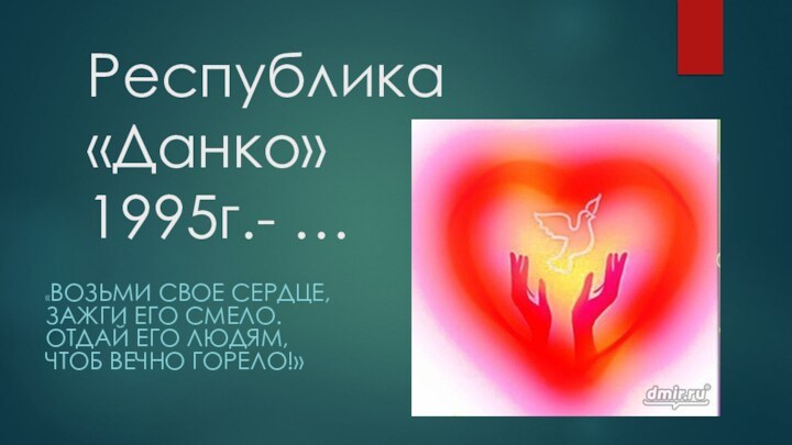 Республика «Данко» 1995г.- …«Возьми свое сердце, Зажги его смело. Отдай его людям, Чтоб вечно горело!»