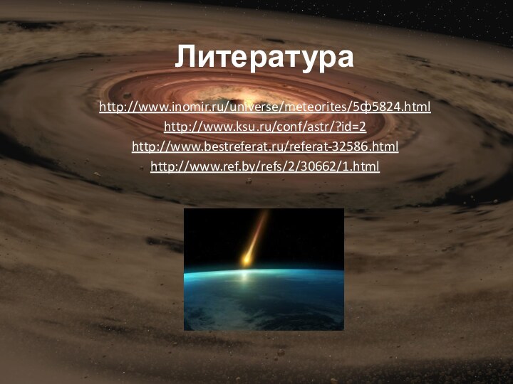 http://www.inomir.ru/universe/meteorites/5ф5824.html http://www.ksu.ru/conf/astr/?id=2 http://www.bestreferat.ru/referat-32586.html http://www.ref.by/refs/2/30662/1.html Литература