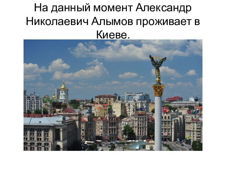 На данный момент Александр Николаевич Алымов проживает в Киеве.