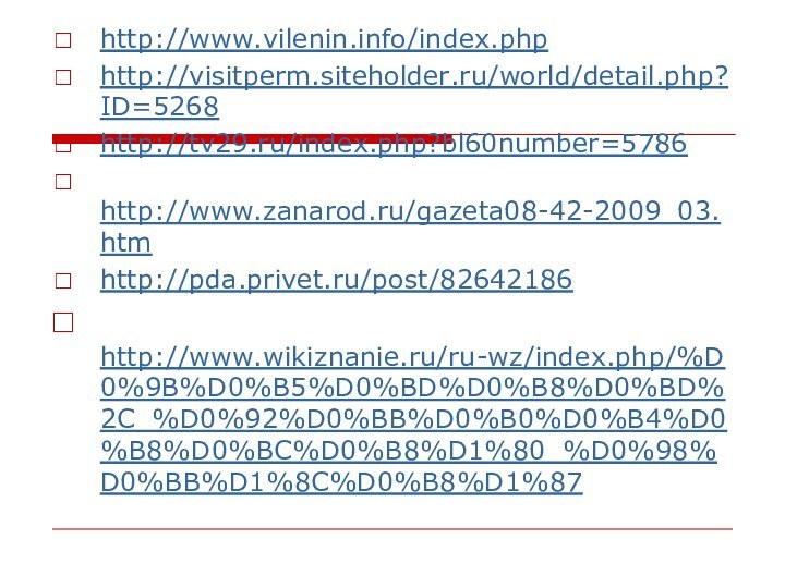 http://www.vilenin.info/index.php http://visitperm.siteholder.ru/world/detail.php?ID=5268 http://tv29.ru/index.php?bl60number=5786 http://www.zanarod.ru/gazeta08-42-2009_03.htm http://pda.privet.ru/post/82642186 http://www.wikiznanie.ru/ru-wz/index.php/%D0%9B%D0%B5%D0%BD%D0%B8%D0%BD%2C_%D0%92%D0%BB%D0%B0%D0%B4%D0%B8%D0%BC%D0%B8%D1%80_%D0%98%D0%BB%D1%8C%D0%B8%D1%87