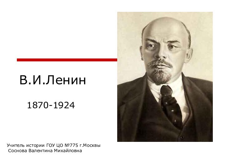 В.И.Ленин1870-1924Учитель истории ГОУ ЦО №775 г.Москвы Соснова Валентина Михайловна