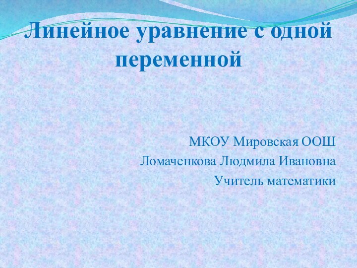 Линейное уравнение с одной переменнойМКОУ Мировская ООШЛомаченкова Людмила ИвановнаУчитель математики