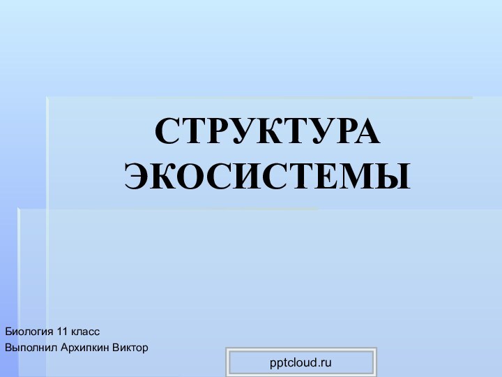 СТРУКТУРА ЭКОСИСТЕМЫБиология 11 классВыполнил Архипкин Виктор