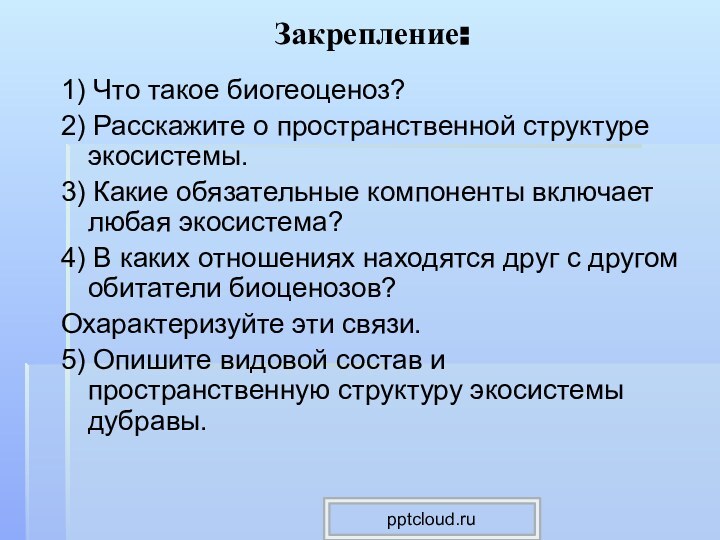 Закрепление:1) Что такое биогеоценоз?2) Расскажите о пространственной структуре экосистемы.3) Какие обязательные компоненты