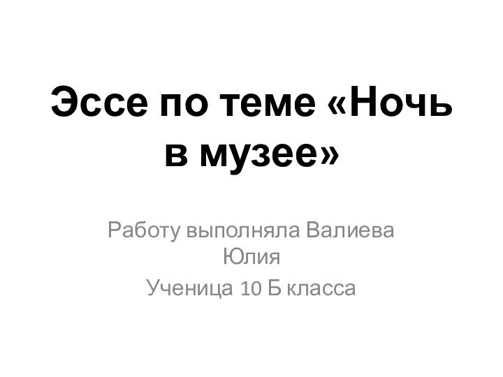 Эссе по теме «Ночь в музее» Работу выполняла Валиева Юлия Ученица 10 Б класса