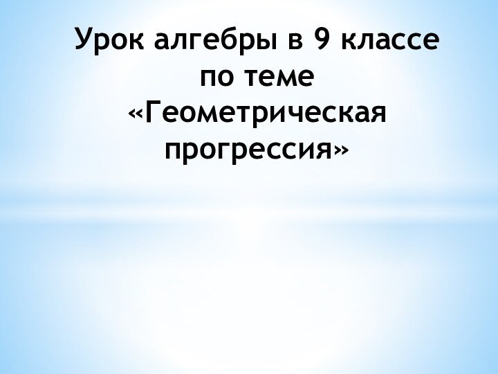 Урок алгебры в 9 классе по теме «Геометрическая прогрессия»