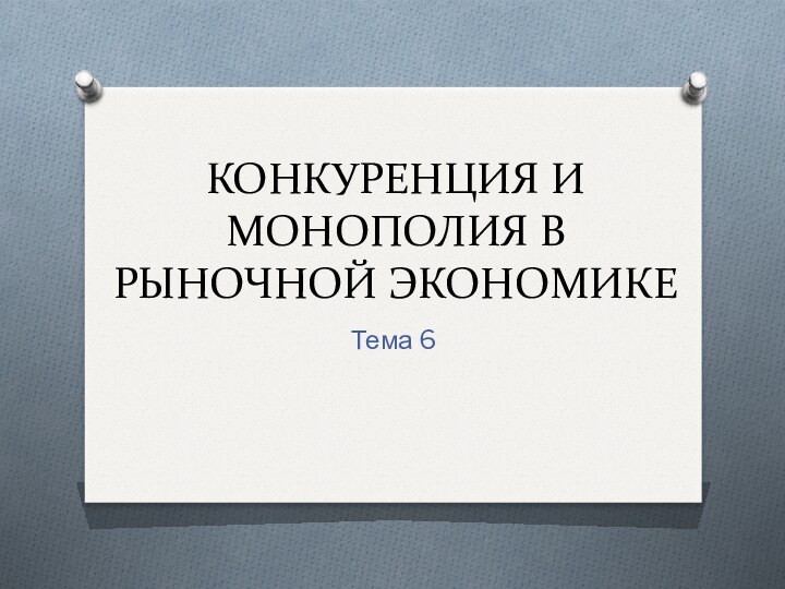 КОНКУРЕНЦИЯ И МОНОПОЛИЯ В РЫНОЧНОЙ ЭКОНОМИКЕТема 6