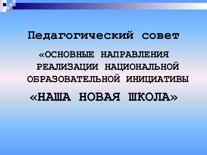 Педагогический совет«ОСНОВНЫЕ НАПРАВЛЕНИЯ РЕАЛИЗАЦИИ НАЦИОНАЛЬНОЙ ОБРАЗОВАТЕЛЬНОЙ ИНИЦИАТИВЫ «НАША НОВАЯ ШКОЛА»