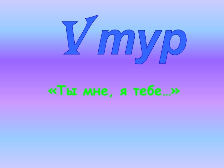 V тур«Ты мне, я тебе…»