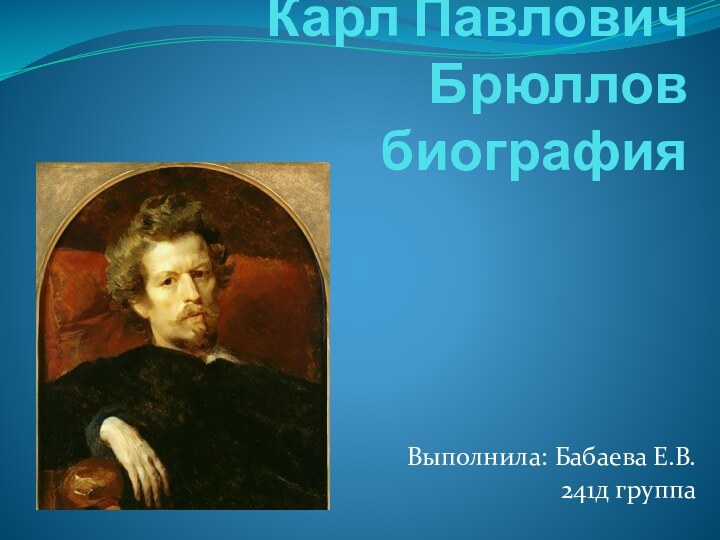 Карл Павлович Брюллов биографияВыполнила: Бабаева Е.В.241д группа