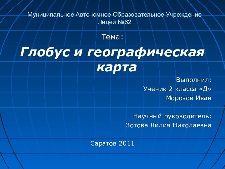 Муниципальное Автономное Образовательное Учреждение Лицей №62Тема:Глобус и географическая картаВыполнил:Ученик 2 класса «Д»Морозов